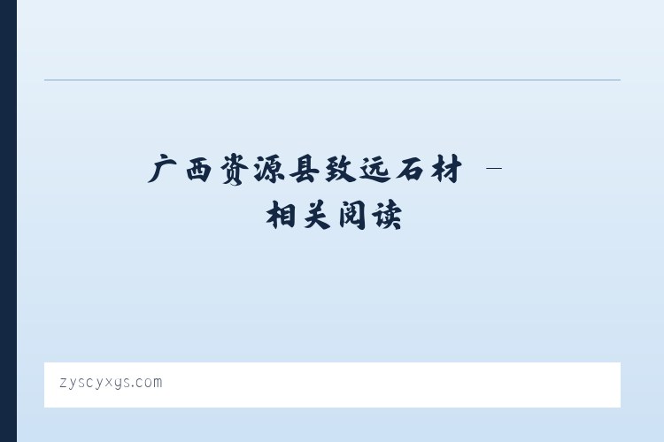 广西资源县致远石材 - 相关阅读 列表图